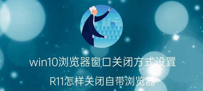 win10浏览器窗口关闭方式设置 R11怎样关闭自带浏览器？